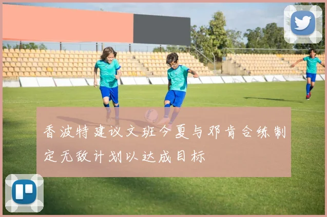香波特建议文班今夏与邓肯合练制定无敌计划以达成目标