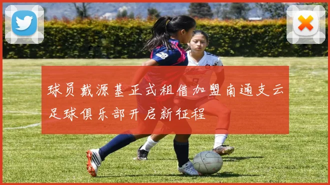 球员戴源基正式租借加盟南通支云足球俱乐部开启新征程