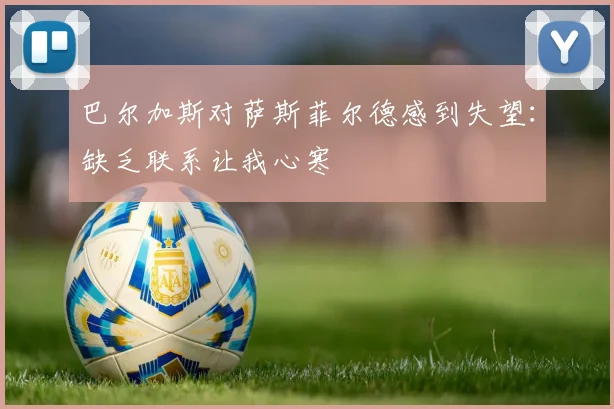巴尔加斯对萨斯菲尔德感到失望：缺乏联系让我心寒