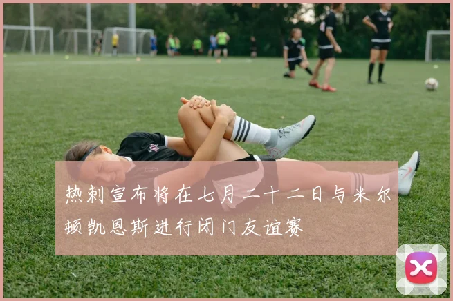 热刺宣布将在七月二十二日与米尔顿凯恩斯进行闭门友谊赛