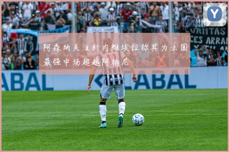 阿森纳关注科内维埃拉称其为法国最强中场超越阿梅尼