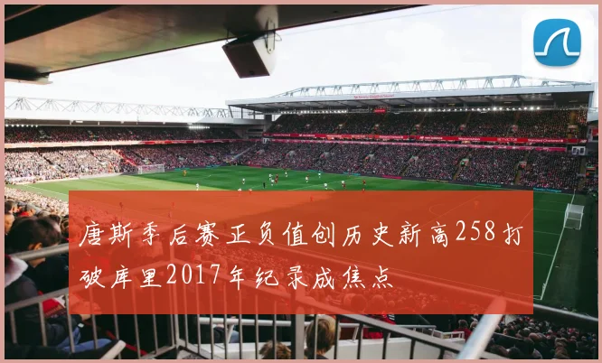 唐斯季后赛正负值创历史新高258打破库里2017年纪录成焦点