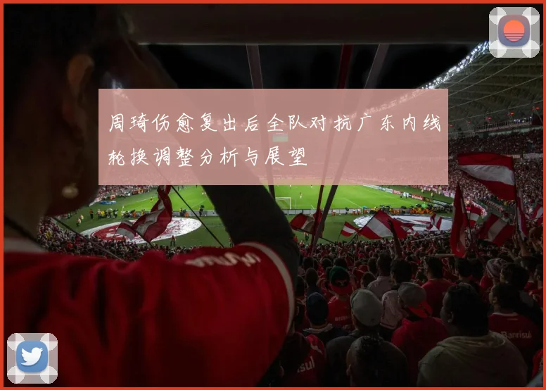 周琦伤愈复出后全队对抗广东内线轮换调整分析与展望