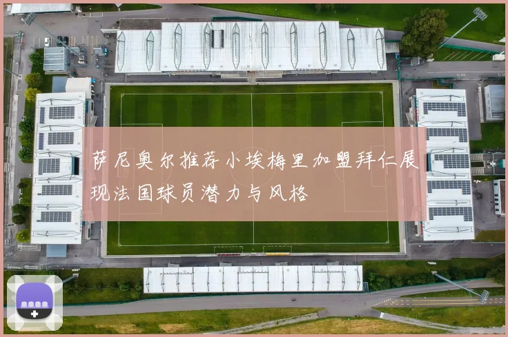 萨尼奥尔推荐小埃梅里加盟拜仁展现法国球员潜力与风格